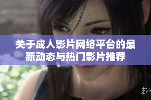 关于成人影片网络平台的最新动态与热门影片推荐