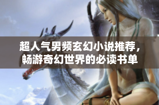 超人气男频玄幻小说推荐，畅游奇幻世界的必读书单