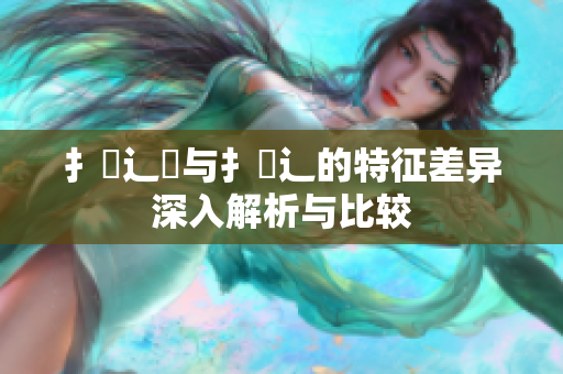 扌喿辶畑与扌喿辶的特征差异深入解析与比较