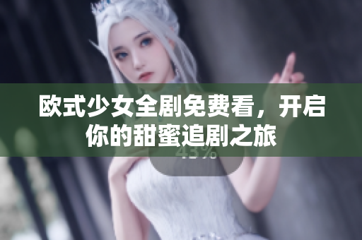 欧式少女全剧免费看，开启你的甜蜜追剧之旅