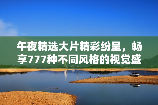 午夜精选大片精彩纷呈，畅享777种不同风格的视觉盛宴