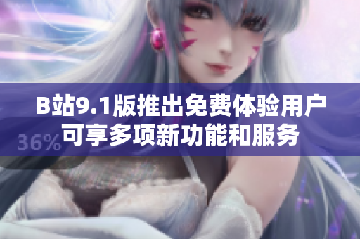 B站9.1版推出免费体验用户可享多项新功能和服务