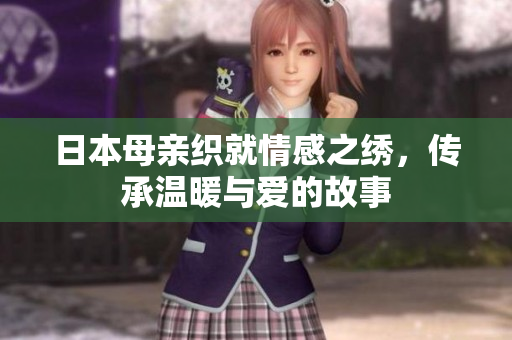 日本母亲织就情感之绣，传承温暖与爱的故事
