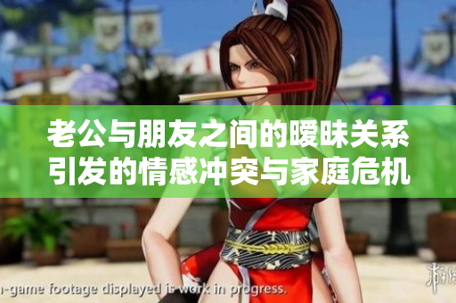 老公与朋友之间的暧昧关系引发的情感冲突与家庭危机