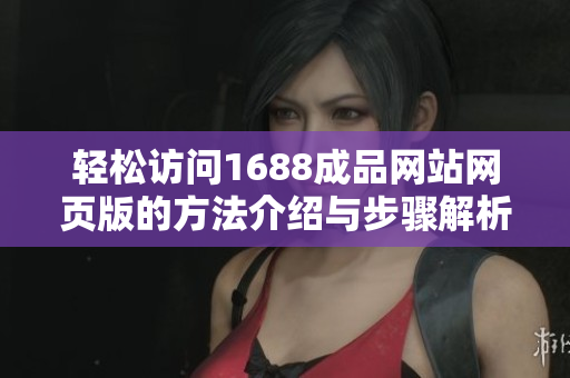 轻松访问1688成品网站网页版的方法介绍与步骤解析