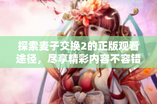 探索麦子交换2的正版观看途径，尽享精彩内容不容错过