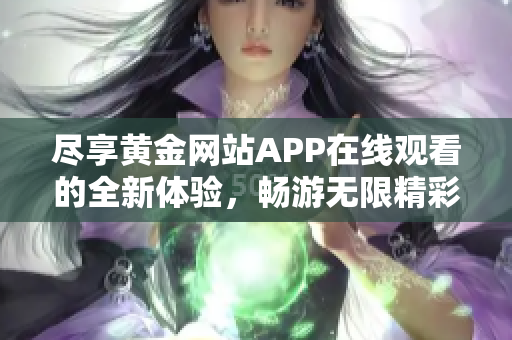 尽享黄金网站APP在线观看的全新体验，畅游无限精彩内容