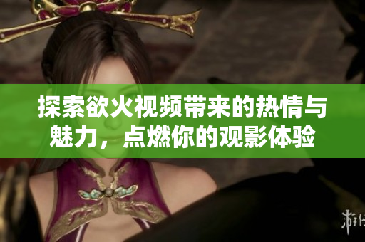 探索欲火视频带来的热情与魅力，点燃你的观影体验