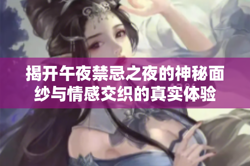 揭开午夜禁忌之夜的神秘面纱与情感交织的真实体验
