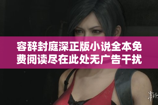 容辞封庭深正版小说全本免费阅读尽在此处无广告干扰