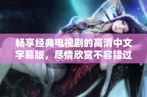 畅享经典电视剧的高清中文字幕版，尽情欣赏不容错过的精彩情节