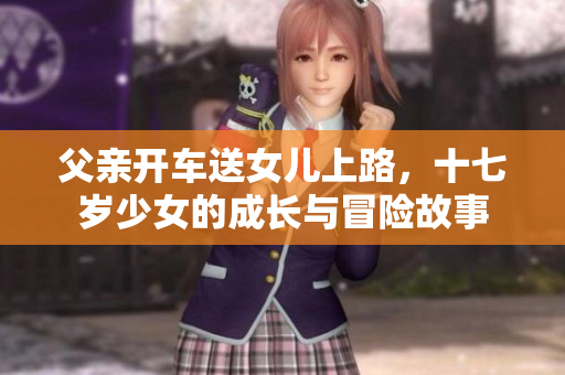 父亲开车送女儿上路，十七岁少女的成长与冒险故事