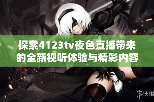 探索4123tv夜色直播带来的全新视听体验与精彩内容分享