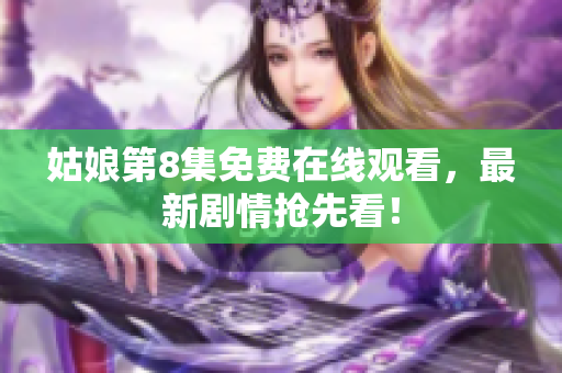 姑娘第8集免费在线观看，最新剧情抢先看！
