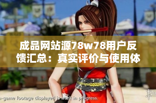 成品网站源78w78用户反馈汇总：真实评价与使用体验揭秘