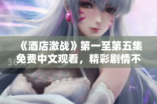 《酒店激战》第一至第五集免费中文观看，精彩剧情不容错过