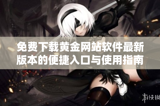 免费下载黄金网站软件最新版本的便捷入口与使用指南