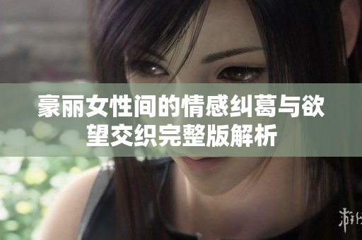 豪丽女性间的情感纠葛与欲望交织完整版解析