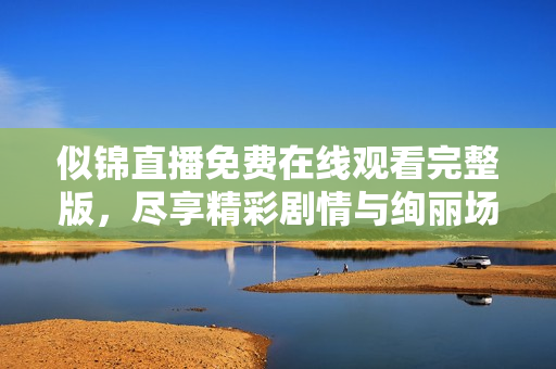 似锦直播免费在线观看完整版，尽享精彩剧情与绚丽场景展现