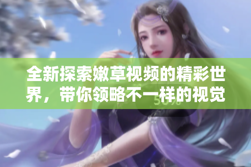 全新探索嫩草视频的精彩世界，带你领略不一样的视觉盛宴