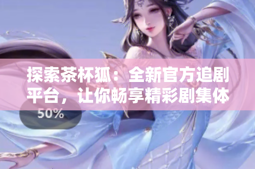 探索茶杯狐：全新官方追剧平台，让你畅享精彩剧集体验
