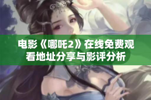 电影《哪吒2》在线免费观看地址分享与影评分析