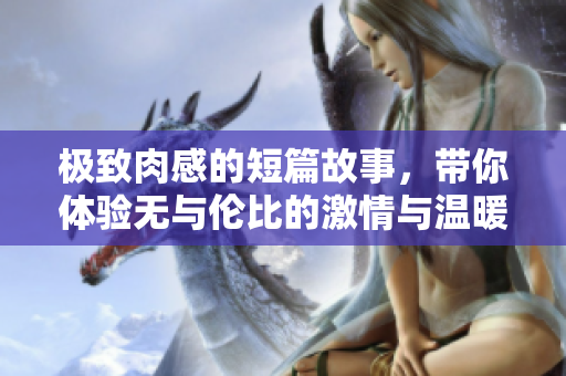 极致肉感的短篇故事，带你体验无与伦比的激情与温暖