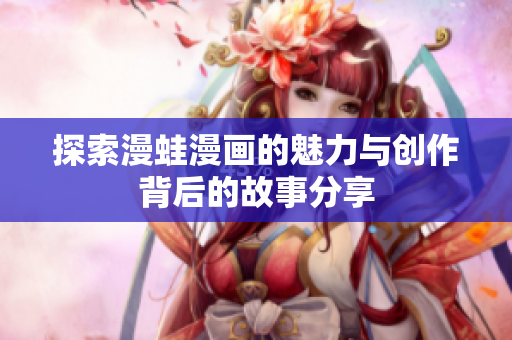探索漫蛙漫画的魅力与创作背后的故事分享