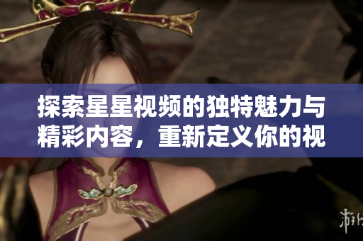 探索星星视频的独特魅力与精彩内容，重新定义你的视听体验