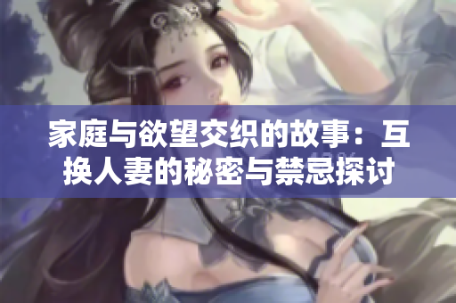 家庭与欲望交织的故事：互换人妻的秘密与禁忌探讨