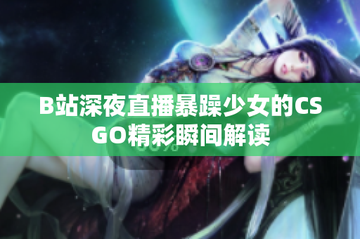B站深夜直播暴躁少女的CSGO精彩瞬间解读