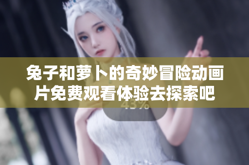 兔子和萝卜的奇妙冒险动画片免费观看体验去探索吧