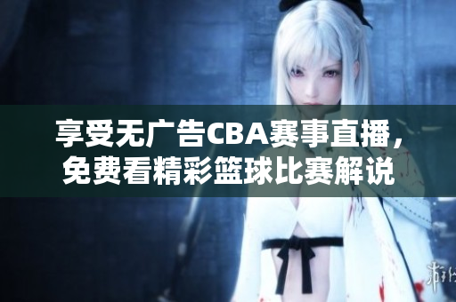 享受无广告CBA赛事直播，免费看精彩篮球比赛解说