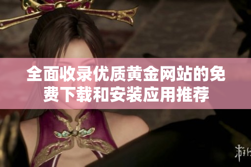 全面收录优质黄金网站的免费下载和安装应用推荐