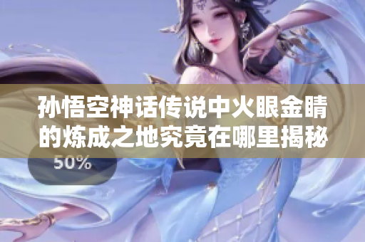 孙悟空神话传说中火眼金睛的炼成之地究竟在哪里揭秘