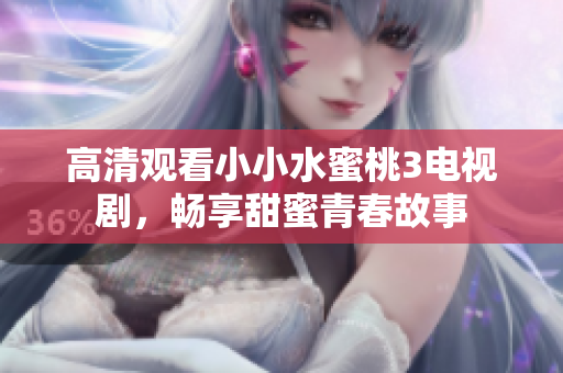高清观看小小水蜜桃3电视剧，畅享甜蜜青春故事