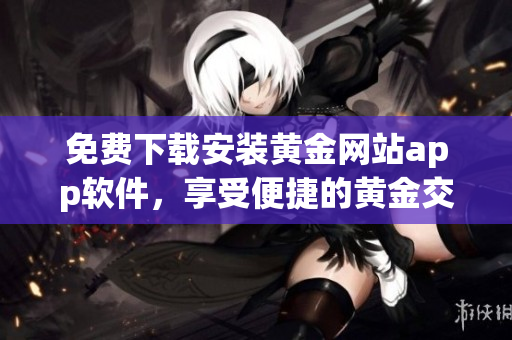 免费下载安装黄金网站app软件，享受便捷的黄金交易体验