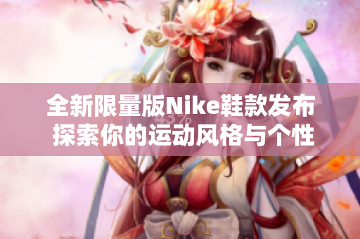 全新限量版Nike鞋款发布 探索你的运动风格与个性魅力