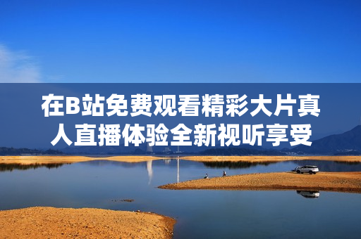 在B站免费观看精彩大片真人直播体验全新视听享受