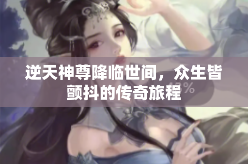 逆天神尊降临世间，众生皆颤抖的传奇旅程