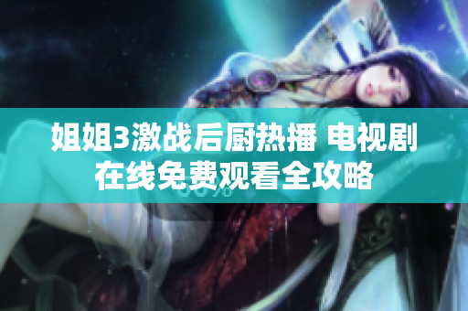 姐姐3激战后厨热播 电视剧在线免费观看全攻略