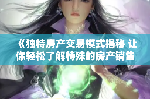 《独特房产交易模式揭秘 让你轻松了解特殊的房产销售策略》