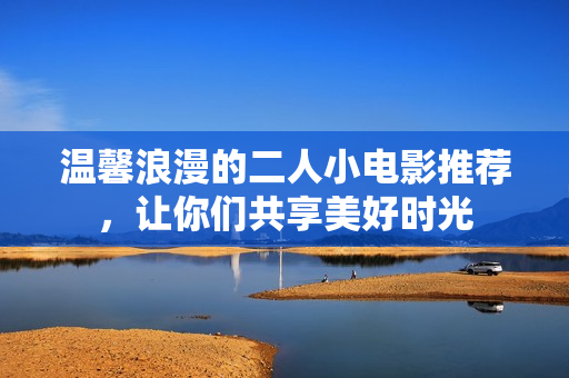 温馨浪漫的二人小电影推荐，让你们共享美好时光