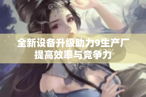 全新设备升级助力9生产厂提高效率与竞争力