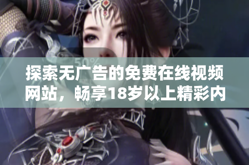 探索无广告的免费在线视频网站，畅享18岁以上精彩内容