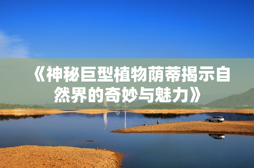 《神秘巨型植物荫蒂揭示自然界的奇妙与魅力》