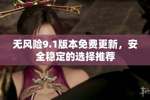 无风险9.1版本免费更新，安全稳定的选择推荐