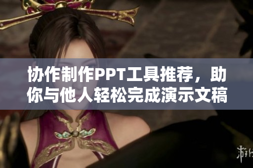 协作制作PPT工具推荐，助你与他人轻松完成演示文稿