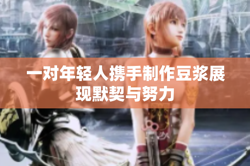 一对年轻人携手制作豆浆展现默契与努力