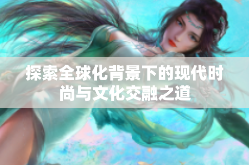探索全球化背景下的现代时尚与文化交融之道